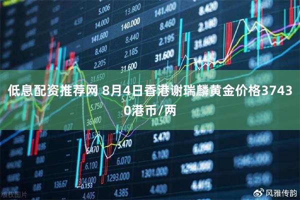 低息配资推荐网 8月4日香港谢瑞麟黄金价格37430港币/两