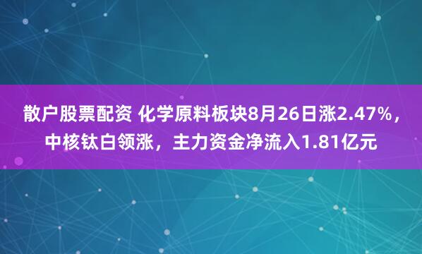 散户股票配资 化学原料板块8月26日涨2.47%，中核钛白领涨，主力资金净流入1.81亿元