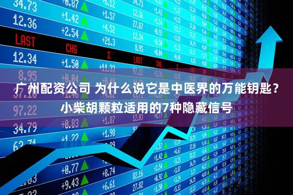 广州配资公司 为什么说它是中医界的万能钥匙？小柴胡颗粒适用的7种隐藏信号