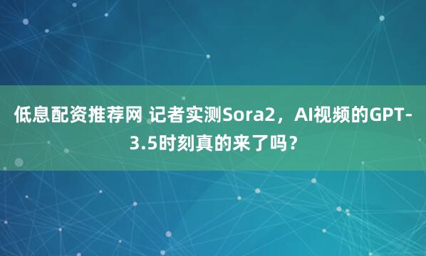 低息配资推荐网 记者实测Sora2，AI视频的GPT-3.5时刻真的来了吗？