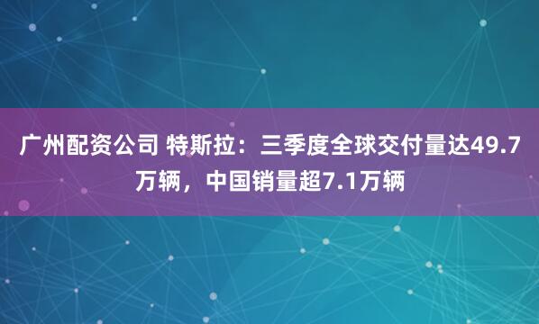 广州配资公司 特斯拉：三季度全球交付量达49.7万辆，中国销量超7.1万辆