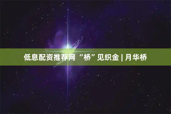 低息配资推荐网 “桥”见织金 | 月华桥