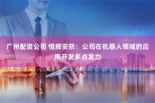 广州配资公司 恒辉安防：公司在机器人领域的应用开发多点发力