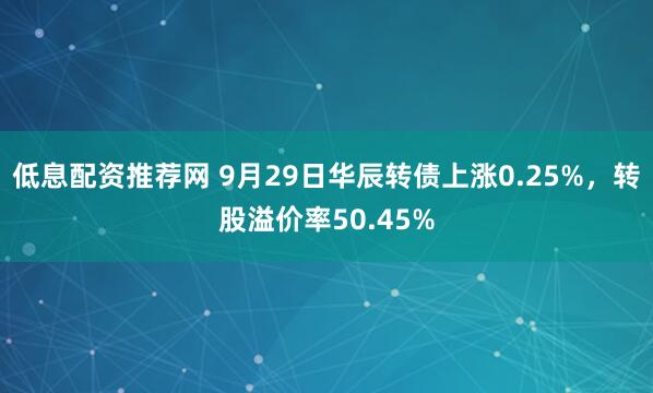 低息配资推荐网 9月29日华辰转债上涨0.25%，转股溢价率50.45%