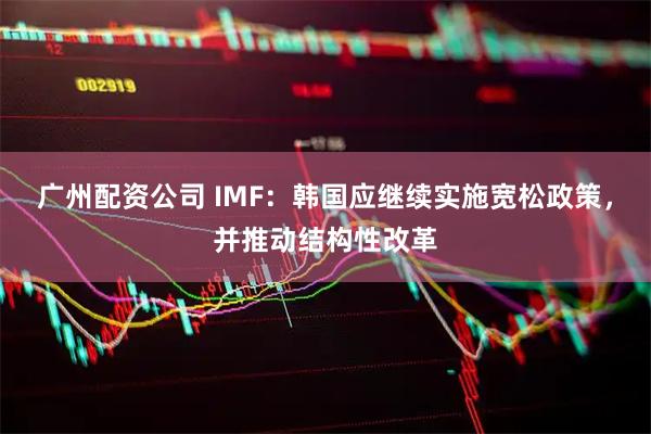 广州配资公司 IMF：韩国应继续实施宽松政策，并推动结构性改革