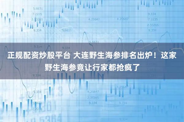 正规配资炒股平台 大连野生海参排名出炉！这家野生海参竟让行家都抢疯了