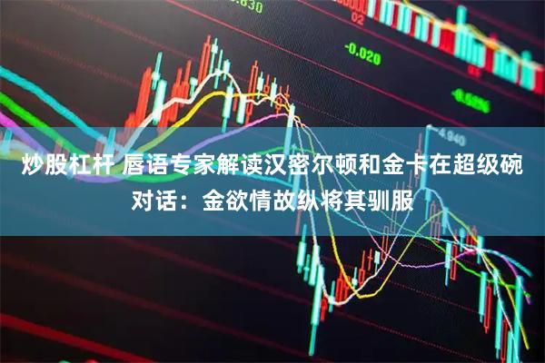炒股杠杆 唇语专家解读汉密尔顿和金卡在超级碗对话：金欲情故纵将其驯服